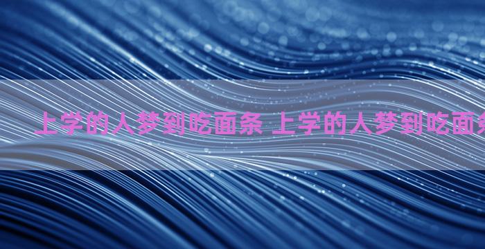 上学的人梦到吃面条 上学的人梦到吃面条什么意思